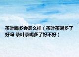 茶叶喝多会怎么样（茶叶茶喝多了好吗 茶叶茶喝多了好不好）