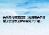 头条如何绑定微信（我用趣头条绑定了微信怎么解绑呢简介介绍）
