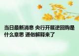 当日最新消息 央行开展逆回购是什么意思 通俗解释来了