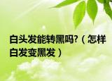 白头发能转黑吗?（怎样白发变黑发）