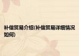 补偿贸易介绍(补偿贸易详细情况如何)