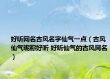 好听网名古风名字仙气一点（古风仙气昵称好听 好听仙气的古风网名）