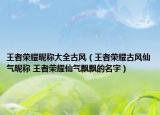 王者荣耀昵称大全古风（王者荣耀古风仙气昵称 王者荣耀仙气飘飘的名字）
