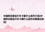 中国移动营业厅补卡要什么条件介绍(中国移动营业厅补卡要什么条件详细情况如何)