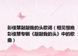 彭佳慧敲敲我的头歌词（相见恨晚 彭佳慧专辑《敲敲我的头》中的歌曲）
