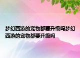 梦幻西游的宠物都要升级吗梦幻西游的宠物都要升级吗