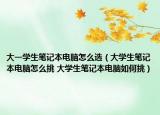 大一学生笔记本电脑怎么选（大学生笔记本电脑怎么挑 大学生笔记本电脑如何挑）