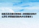 剑是否适合摆在家里面（家里摆放剑有什么讲究 家里摆放剑的风水注意事项）