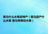 青岛什么水果是特产（青岛盛产什么水果 青岛有哪些水果）