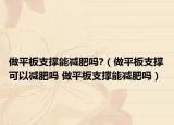 做平板支撑能减肥吗?（做平板支撑可以减肥吗 做平板支撑能减肥吗）
