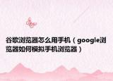 谷歌浏览器怎么用手机（google浏览器如何模拟手机浏览器）