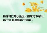 猫咪可以吃小鱼么（猫咪可不可以吃小鱼 猫咪能吃小鱼吗）