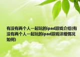 有没有两个人一起玩的ipad游戏介绍(有没有两个人一起玩的ipad游戏详细情况如何)