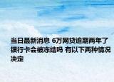 当日最新消息 6万网贷逾期两年了银行卡会被冻结吗 有以下两种情况决定