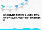 华为畅享5s怎么查看系统是什么版本的介绍(华为畅享5s怎么查看系统是什么版本的详细情况如何)