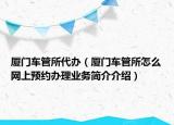厦门车管所代办（厦门车管所怎么网上预约办理业务简介介绍）