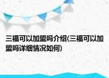 三福可以加盟吗介绍(三福可以加盟吗详细情况如何)
