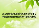 nba录像回放高清像回放高清介绍(nba录像回放高清像回放高清详细情况如何)