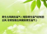 男生古风网名霸气（昵称男生霸气好听的古风 非常惊艳古风昵称男生霸气）