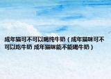 成年猫可不可以喝纯牛奶（成年猫咪可不可以吃牛奶 成年猫咪能不能喝牛奶）