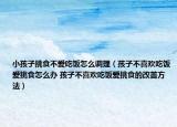 小孩子挑食不爱吃饭怎么调理（孩子不喜欢吃饭爱挑食怎么办 孩子不喜欢吃饭爱挑食的改善方法）