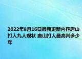 2022年8月16日最新更新内容唐山打人九人现状 唐山打人最高判多少年