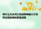 有什么方法可以完成原神略大于突然出现的神的爱情成就