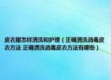 皮衣服怎样清洗和护理（正确清洗消毒皮衣方法 正确清洗消毒皮衣方法有哪些）