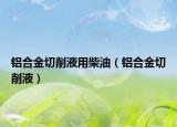 铝合金切削液用柴油（铝合金切削液）