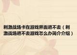 刺激战场卡在游戏界面进不去（刺激战场进不去游戏怎么办简介介绍）