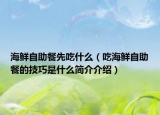 海鲜自助餐先吃什么（吃海鲜自助餐的技巧是什么简介介绍）