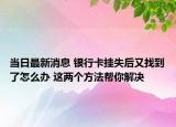 当日最新消息 银行卡挂失后又找到了怎么办 这两个方法帮你解决