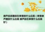 葫芦应该摆放在家里的什么位置（家里葫芦摆放什么位置 葫芦放在家里什么位置好）
