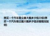 想买一个汽车吸尘器大概多少钱介绍(想买一个汽车吸尘器大概多少钱详细情况如何)