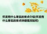 怀柔有什么著名的景点介绍(怀柔有什么著名的景点详细情况如何)