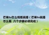 芒果tv怎么观看直播（芒果tv直播怎么看  六个步骤必须完成）