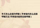 冬天怎么去室内甲醛（冬季室内怎么去除甲醛方法 冬季室内如何去除甲醛）