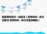 我就想和你在一起歌词（我想和你一起生活歌词 我想和你一起生活是谁唱的）