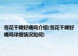 雪花干啤好喝吗介绍(雪花干啤好喝吗详细情况如何)