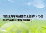 马自达汽车雨刮器怎么更换?（马自达3汽车如何更换雨刮器）