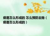 痣是怎么形成的 怎么预防去除（痣是怎么形成的）