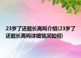 23岁了还能长高吗介绍(23岁了还能长高吗详细情况如何)