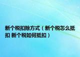 新个税扣除方式（新个税怎么抵扣 新个税如何抵扣）