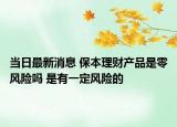 当日最新消息 保本理财产品是零风险吗 是有一定风险的