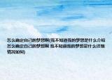 怎么确定自己的梦想啊(我不知道我的梦想是什么介绍 怎么确定自己的梦想啊 我不知道我的梦想是什么详细情况如何)