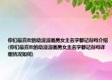 你们最喜欢的动漫漫画男女主名字都记得吗介绍(你们最喜欢的动漫漫画男女主名字都记得吗详细情况如何)