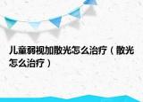 儿童弱视加散光怎么治疗（散光怎么治疗）