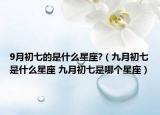 9月初七的是什么星座?（九月初七是什么星座 九月初七是哪个星座）