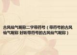 古风仙气昵称二字带符号（带符号的古风仙气昵称 好听带符号的古风仙气昵称）