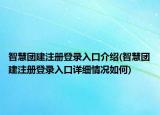 智慧团建注册登录入口介绍(智慧团建注册登录入口详细情况如何)